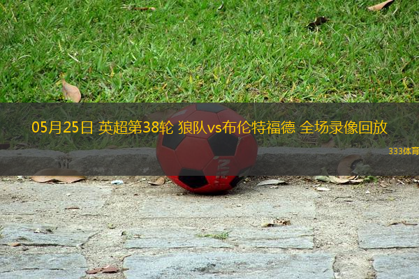 05月25日 英超第38輪 狼隊vs布倫特福德 全場錄像回放