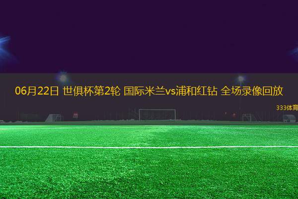 06月22日 世俱杯第2輪 國際米蘭vs浦和紅鉆 全場錄像回放