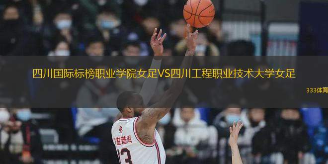 四川國際標榜職業(yè)學(xué)院女足VS四川工程職業(yè)技術(shù)大學(xué)女足