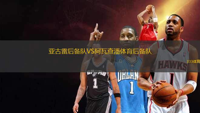 亞古雷后備隊(duì)VS阿瓦查潘體育后備隊(duì)